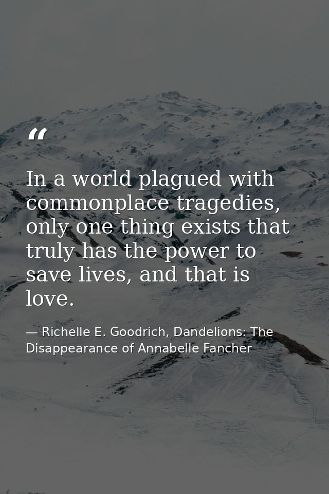In a world plagued with commonplace tragedies, only one thing exists that truly has the power to save lives, and that is — Richelle E. Goodrich, Dandelions: The Disappearance of Annabelle Fancher