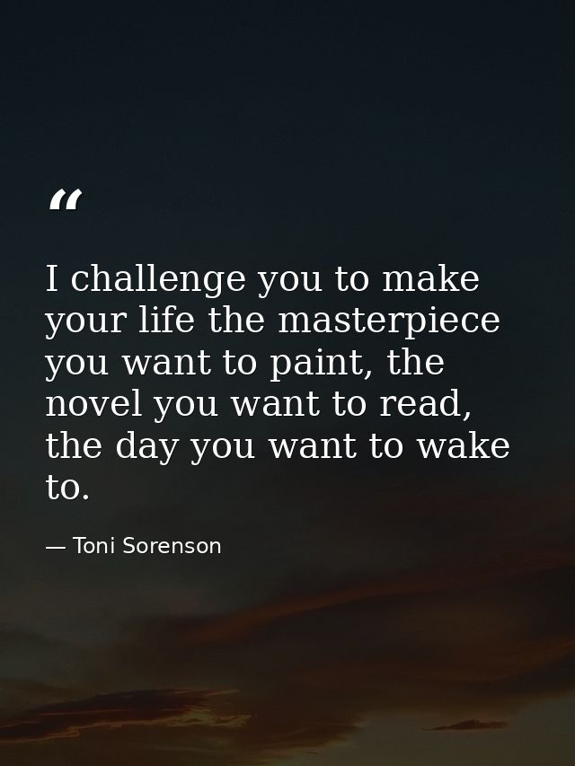 I challenge you to make your life the masterpiece you want to paint, the novel you want to read, the day you want to wak — Toni Sorenson