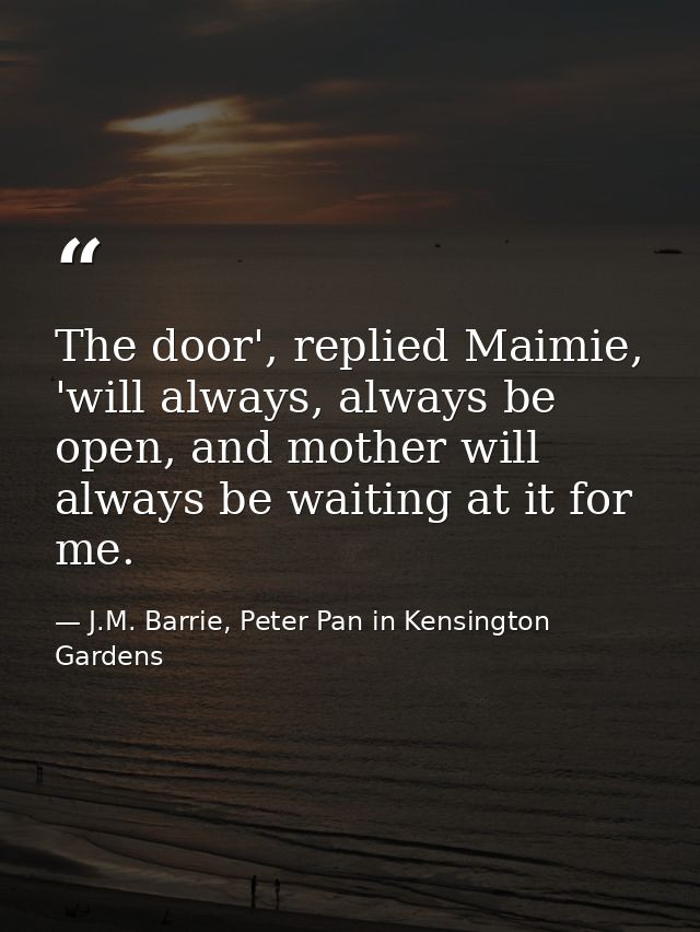 The door', replied Maimie, 'will always, always be open, and mother will always be waiting at it for me. — J.M. Barrie, Peter Pan in Kensington Gardens