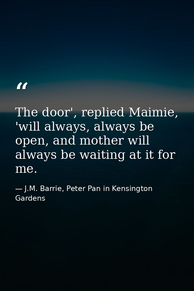 The door', replied Maimie, 'will always, always be open, and mother will always be waiting at it for me. — J.M. Barrie, Peter Pan in Kensington Gardens