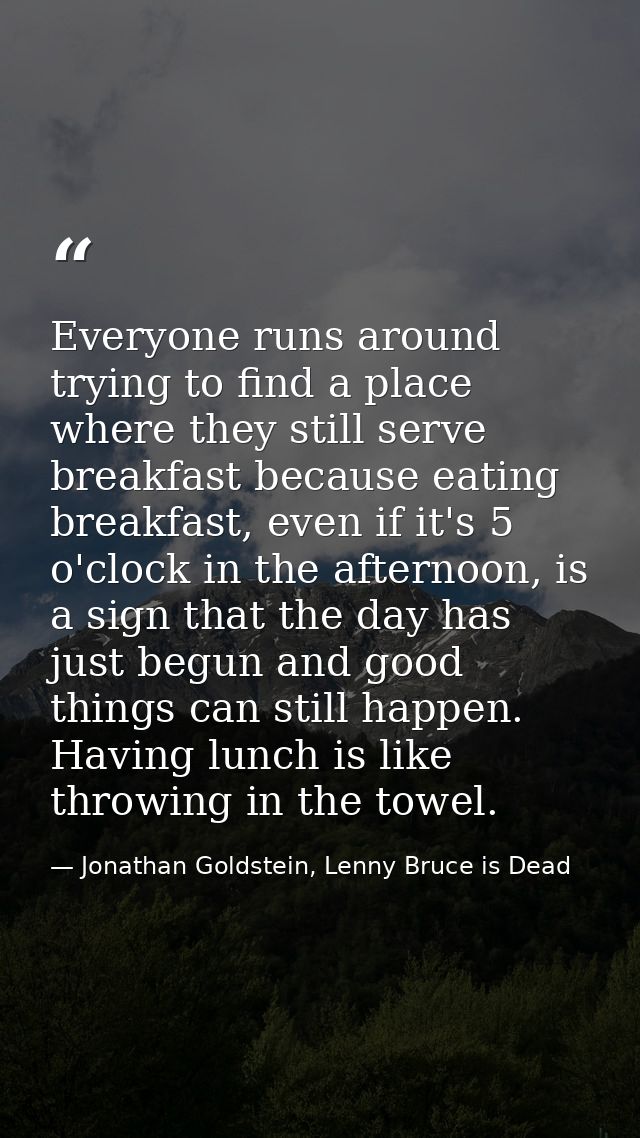 Everyone runs around trying to find a place where they still serve breakfast because eating breakfast, even if it's 5 o' — Jonathan Goldstein, Lenny Bruce is Dead