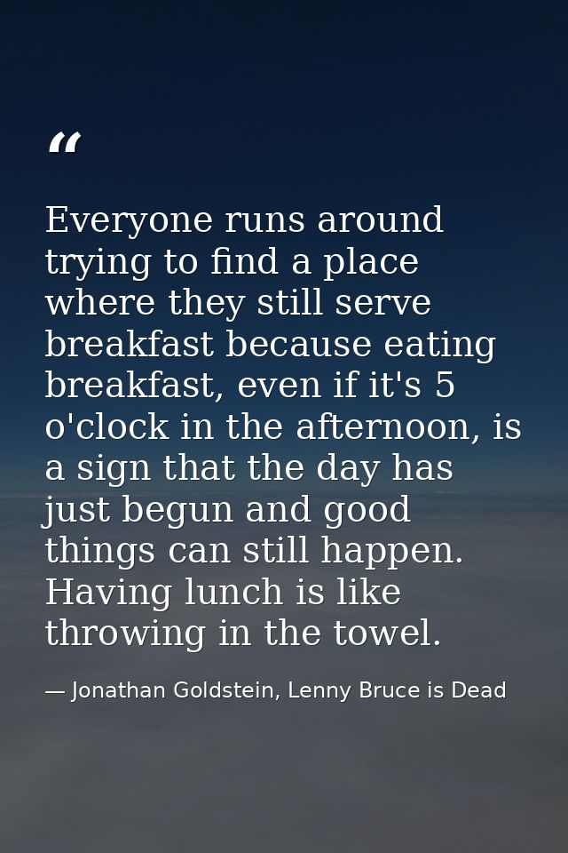 Everyone runs around trying to find a place where they still serve breakfast because eating breakfast, even if it's 5 o' — Jonathan Goldstein, Lenny Bruce is Dead