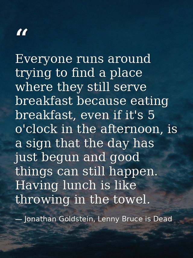 Everyone runs around trying to find a place where they still serve breakfast because eating breakfast, even if it's 5 o' — Jonathan Goldstein, Lenny Bruce is Dead