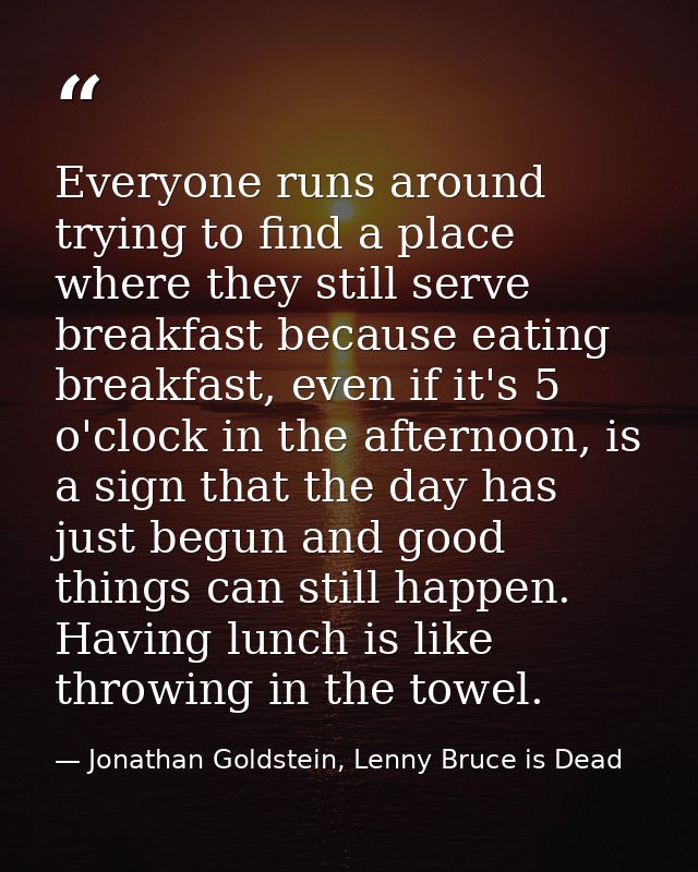 Everyone runs around trying to find a place where they still serve breakfast because eating breakfast, even if it's 5 o' — Jonathan Goldstein, Lenny Bruce is Dead