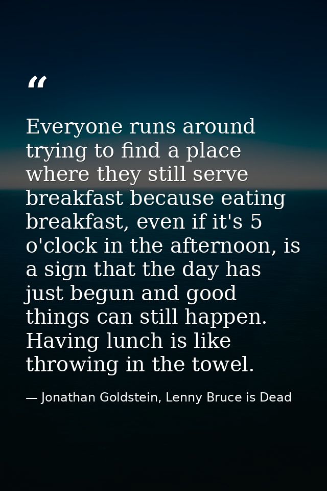 Everyone runs around trying to find a place where they still serve breakfast because eating breakfast, even if it's 5 o' — Jonathan Goldstein, Lenny Bruce is Dead