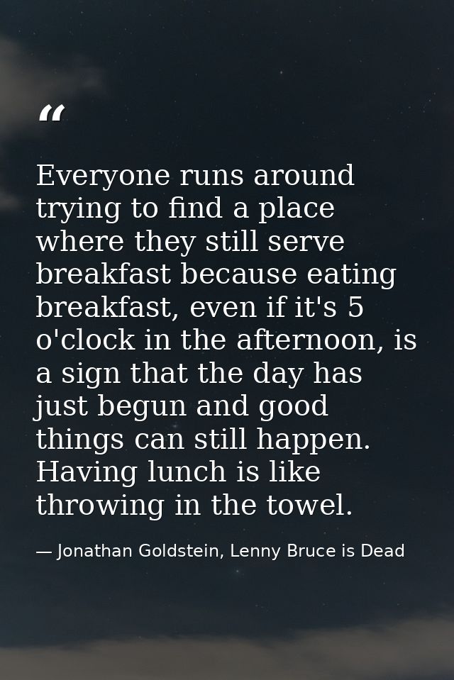 Everyone runs around trying to find a place where they still serve breakfast because eating breakfast, even if it's 5 o' — Jonathan Goldstein, Lenny Bruce is Dead