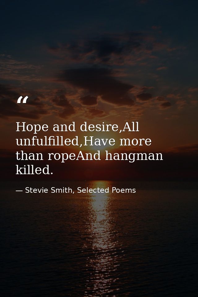Hope and desire,All unfulfilled,Have more than ropeAnd hangman killed. — Stevie Smith, Selected Poems