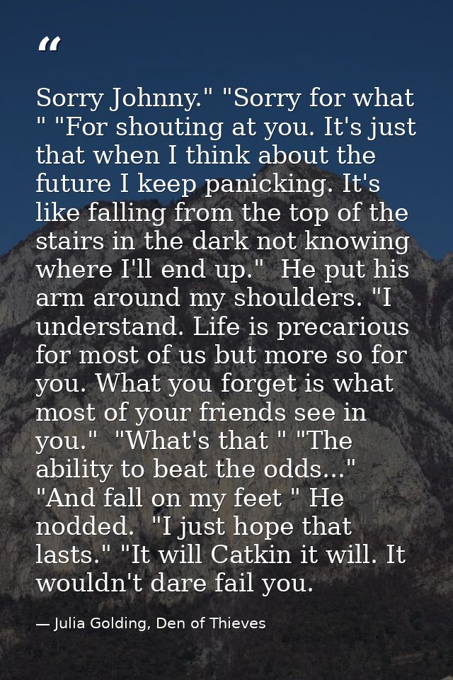 Sorry Johnny." "Sorry for what " "For shouting at you. It's just that when I think about the future I keep panicking. It — Julia Golding, Den of Thieves