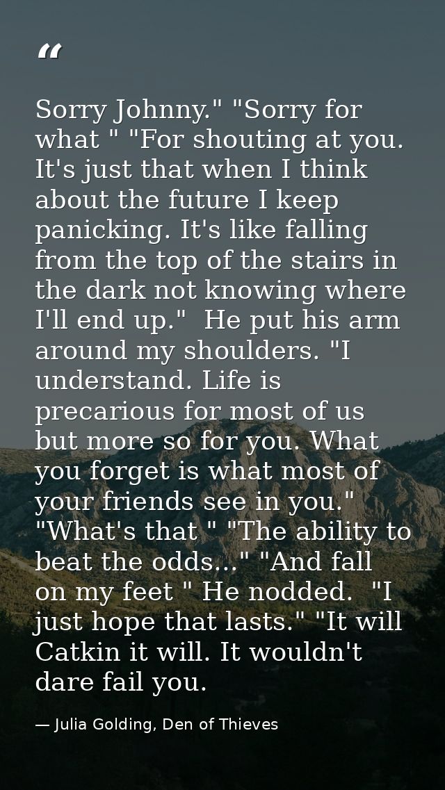 Sorry Johnny." "Sorry for what " "For shouting at you. It's just that when I think about the future I keep panicking. It — Julia Golding, Den of Thieves