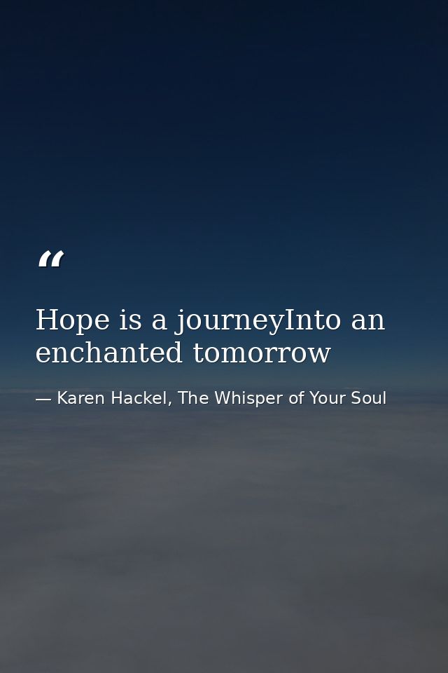 Hope is a journeyInto an enchanted tomorrow — Karen Hackel, The Whisper of Your Soul