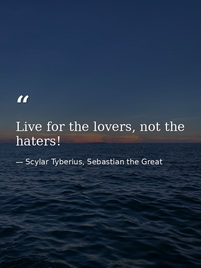 Live for the lovers, not the haters! — Scylar Tyberius, Sebastian the Great