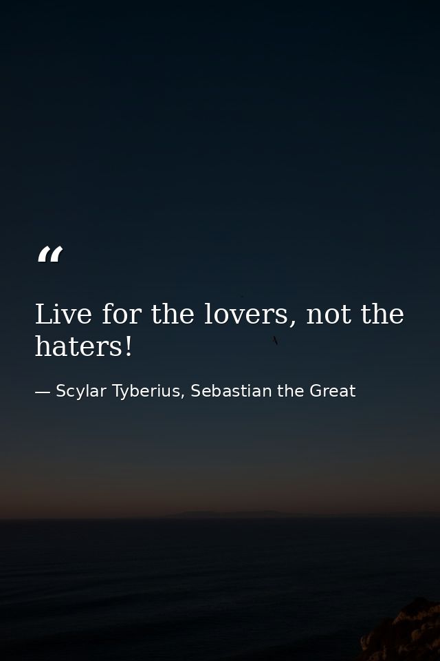 Live for the lovers, not the haters! — Scylar Tyberius, Sebastian the Great