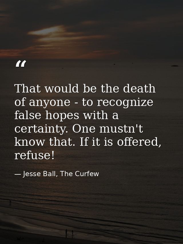 That would be the death of anyone - to recognize false hopes with a certainty. One mustn't know that. If it is offered,  — Jesse Ball, The Curfew