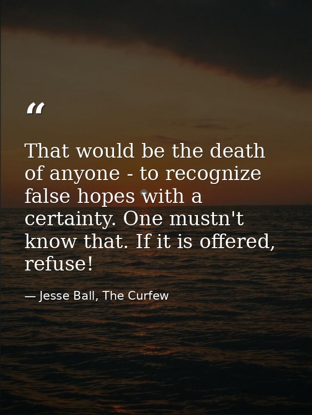 That would be the death of anyone - to recognize false hopes with a certainty. One mustn't know that. If it is offered,  — Jesse Ball, The Curfew