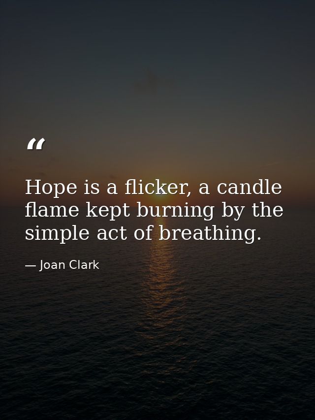 Hope is a flicker, a candle flame kept burning by the simple act of breathing. — Joan Clark
