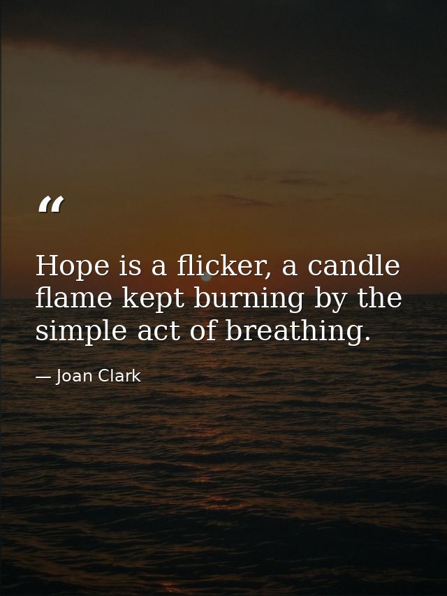Hope is a flicker, a candle flame kept burning by the simple act of breathing. — Joan Clark