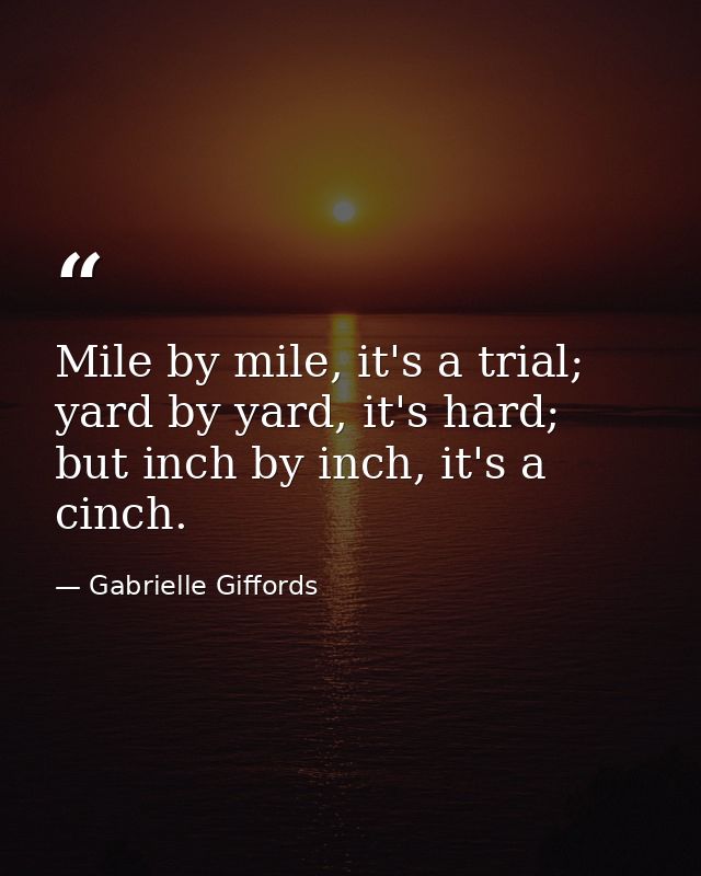 Mile by mile, it's a trial; yard by yard, it's hard; but inch by inch, it's a cinch. — Gabrielle Giffords