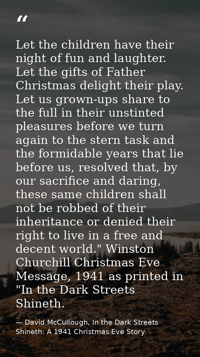 Let the children have their night of fun and laughter. Let the gifts of Father Christmas delight their play. Let us grow — David McCullough, In the Dark Streets Shineth: A 1941 Christmas Eve Story