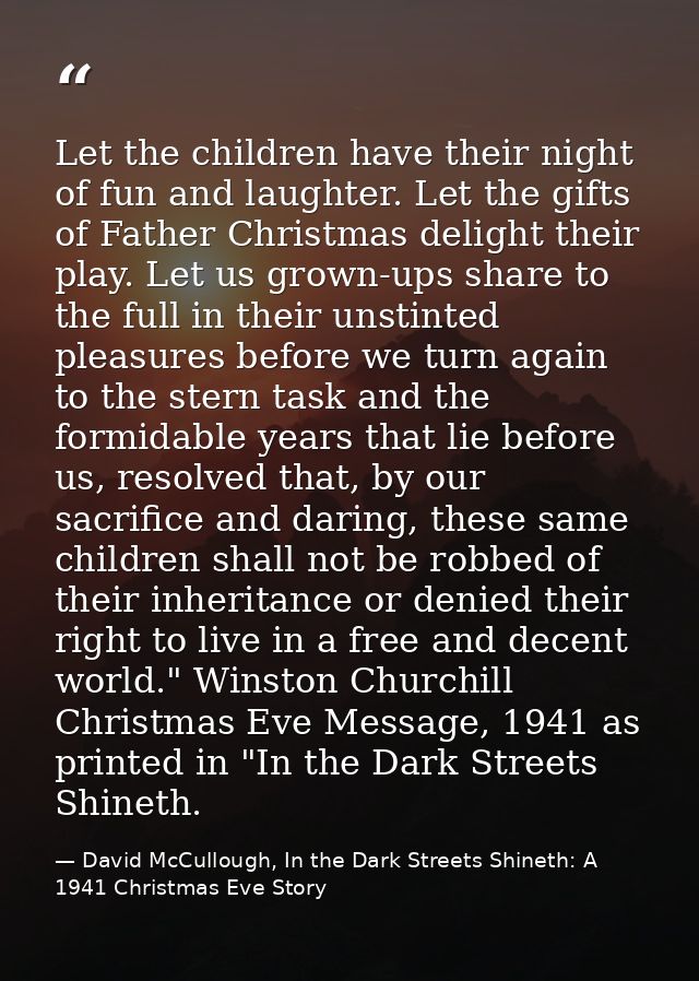 Let the children have their night of fun and laughter. Let the gifts of Father Christmas delight their play. Let us grow — David McCullough, In the Dark Streets Shineth: A 1941 Christmas Eve Story