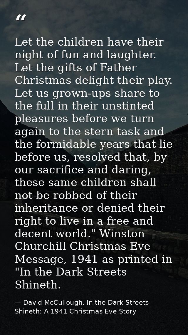 Let the children have their night of fun and laughter. Let the gifts of Father Christmas delight their play. Let us grow — David McCullough, In the Dark Streets Shineth: A 1941 Christmas Eve Story