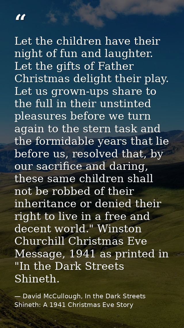 Let the children have their night of fun and laughter. Let the gifts of Father Christmas delight their play. Let us grow — David McCullough, In the Dark Streets Shineth: A 1941 Christmas Eve Story