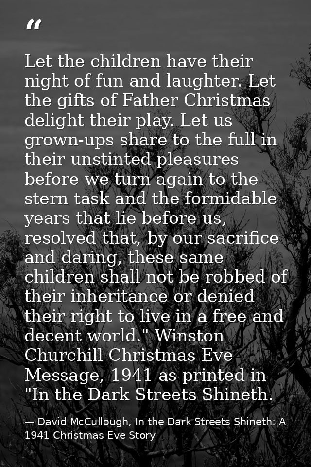 Let the children have their night of fun and laughter. Let the gifts of Father Christmas delight their play. Let us grow — David McCullough, In the Dark Streets Shineth: A 1941 Christmas Eve Story