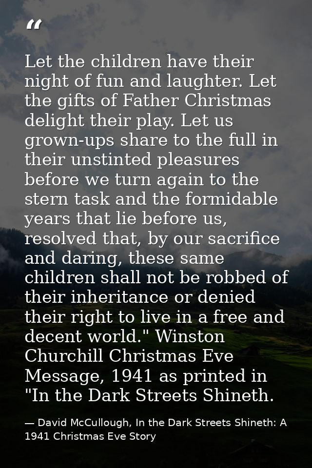 Let the children have their night of fun and laughter. Let the gifts of Father Christmas delight their play. Let us grow — David McCullough, In the Dark Streets Shineth: A 1941 Christmas Eve Story