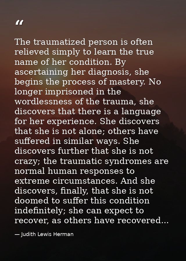 The traumatized person is often relieved simply to learn the true name of her condition. By ascertaining her diagnosis,  — Judith Lewis Herman