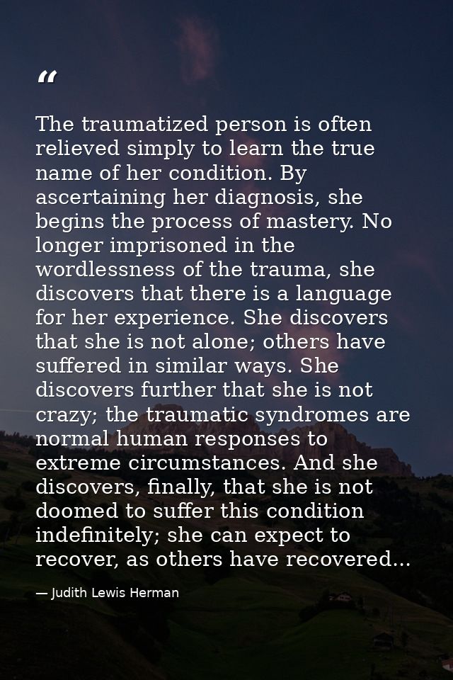 The traumatized person is often relieved simply to learn the true name of her condition. By ascertaining her diagnosis,  — Judith Lewis Herman