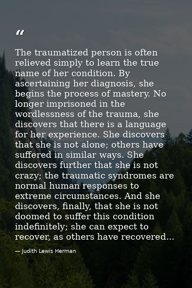The traumatized person is often relieved simply to learn the true name of her condition. By ascertaining her diagnosis,  — Judith Lewis Herman
