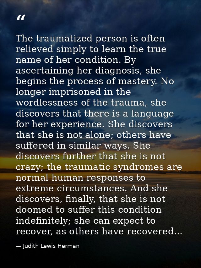 The traumatized person is often relieved simply to learn the true name of her condition. By ascertaining her diagnosis,  — Judith Lewis Herman