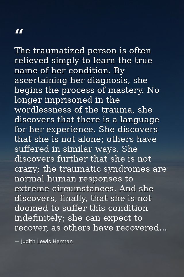 The traumatized person is often relieved simply to learn the true name of her condition. By ascertaining her diagnosis,  — Judith Lewis Herman