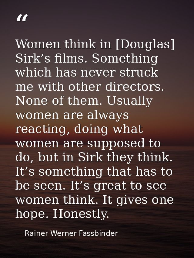 Women think in [Douglas] Sirk’s films. Something which has never struck me with other directors. None of them. Usually w — Rainer Werner Fassbinder
