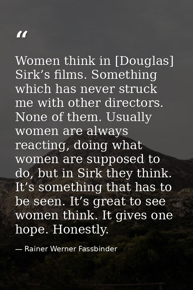 Women think in [Douglas] Sirk’s films. Something which has never struck me with other directors. None of them. Usually w — Rainer Werner Fassbinder