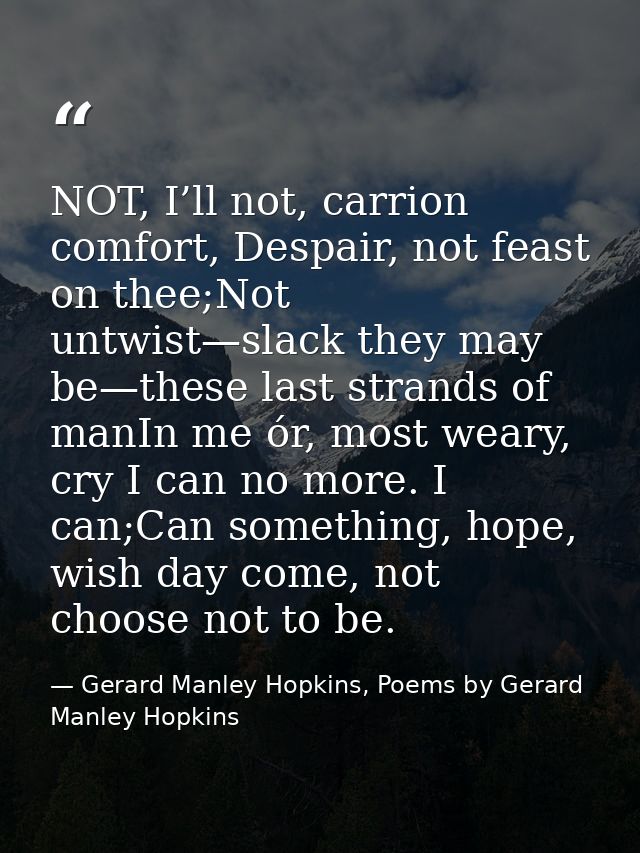 NOT, I’ll not, carrion comfort, Despair, not feast on thee;Not untwist—slack they may be—these last strands of manIn me  — Gerard Manley Hopkins, Poems by Gerard Manley Hopkins
