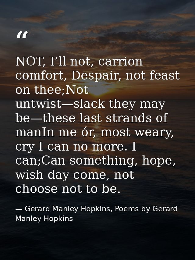 NOT, I’ll not, carrion comfort, Despair, not feast on thee;Not untwist—slack they may be—these last strands of manIn me  — Gerard Manley Hopkins, Poems by Gerard Manley Hopkins