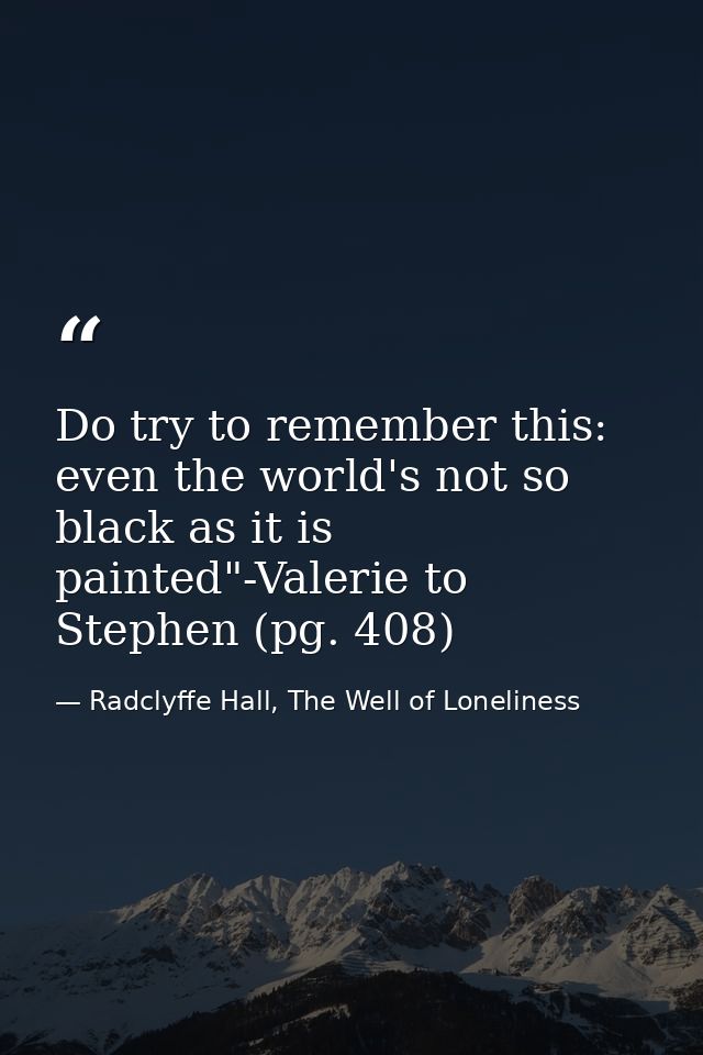 Do try to remember this: even the world's not so black as it is painted"-Valerie to Stephen (pg. 408) — Radclyffe Hall, The Well of Loneliness