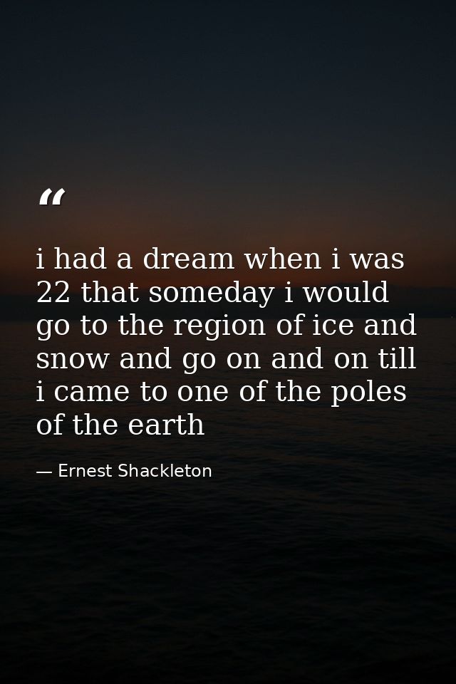 i had a dream when i was 22 that someday i would go to the region of ice and snow and go on and on till i came to one of — Ernest Shackleton