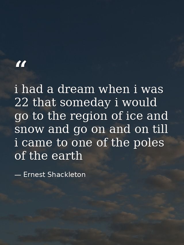 i had a dream when i was 22 that someday i would go to the region of ice and snow and go on and on till i came to one of — Ernest Shackleton