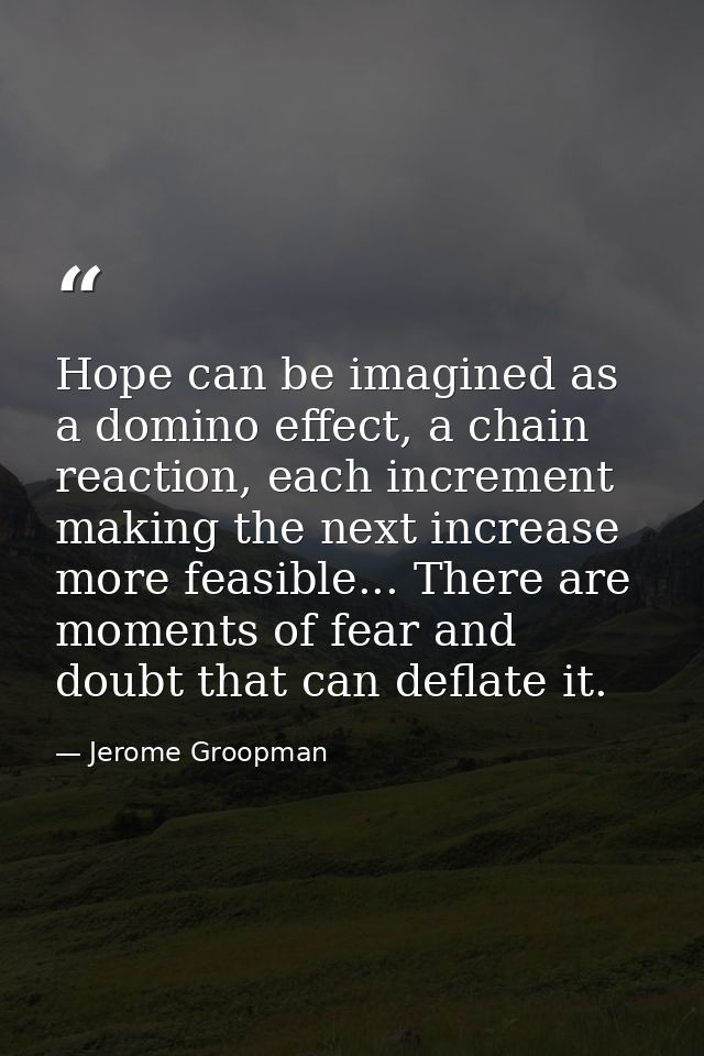 Hope can be imagined as a domino effect, a chain reaction, each increment making the next increase more feasible... Ther — Jerome Groopman