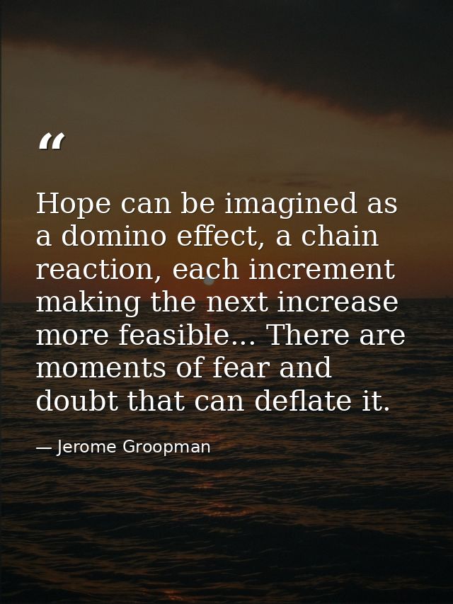 Hope can be imagined as a domino effect, a chain reaction, each increment making the next increase more feasible... Ther — Jerome Groopman