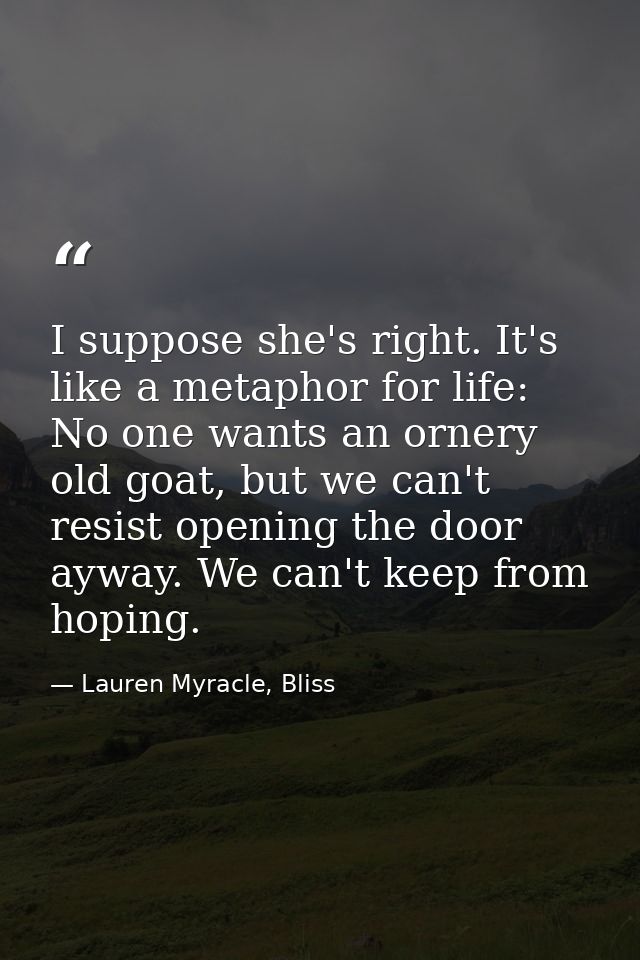 I suppose she's right. It's like a metaphor for life: No one wants an ornery old goat, but we can't resist opening the d — Lauren Myracle, Bliss