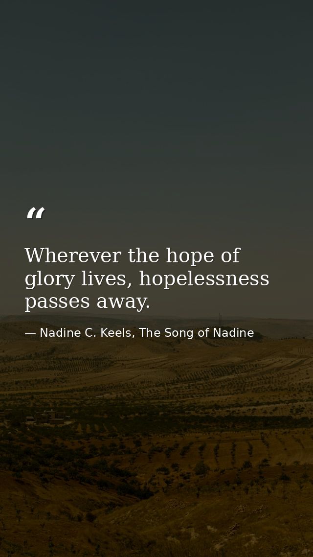 Wherever the hope of glory lives, hopelessness passes away. — Nadine C. Keels, The Song of Nadine
