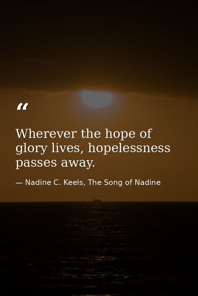 Wherever the hope of glory lives, hopelessness passes away. — Nadine C. Keels, The Song of Nadine