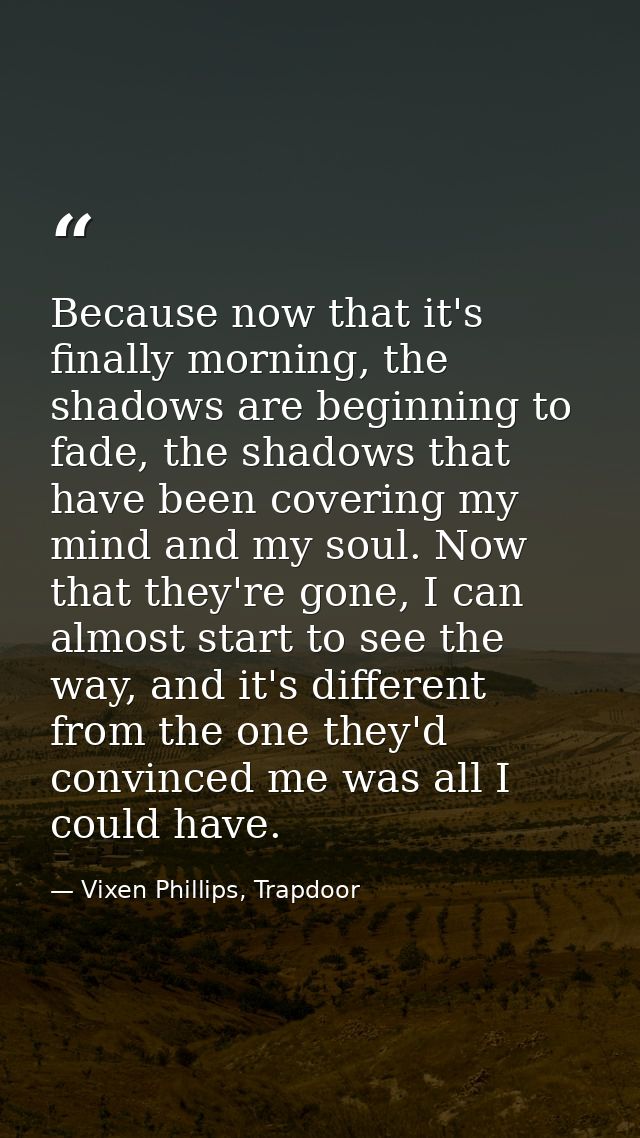 Because now that it's finally morning, the shadows are beginning to fade, the shadows that have been covering my mind an — Vixen Phillips, Trapdoor