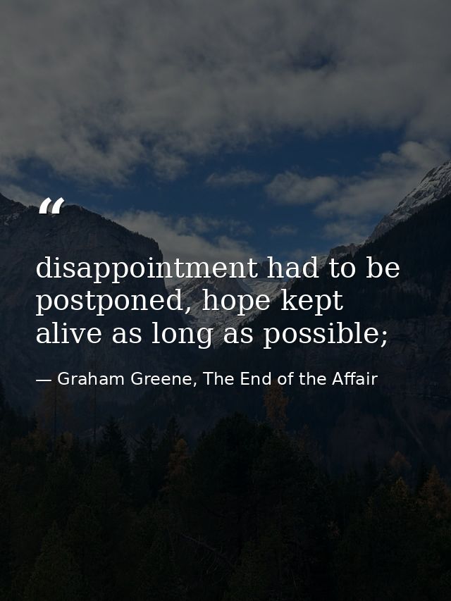 disappointment had to be postponed, hope kept alive as long as possible; — Graham Greene, The End of the Affair