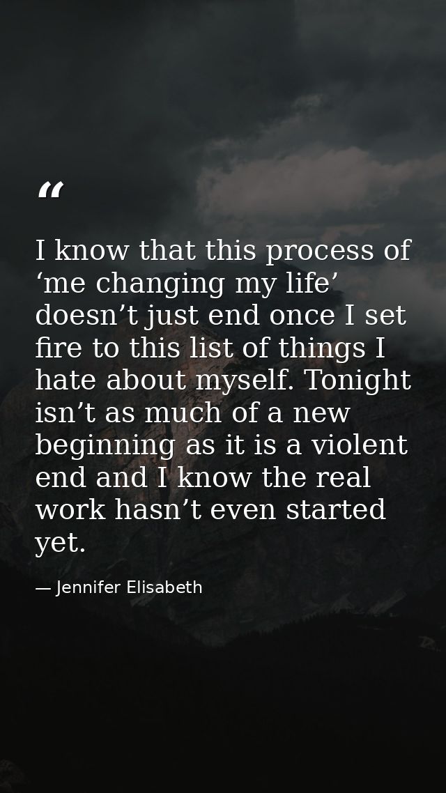 I know that this process of ‘me changing my life’ doesn’t just end once I set fire to this list of things I hate about m — Jennifer Elisabeth