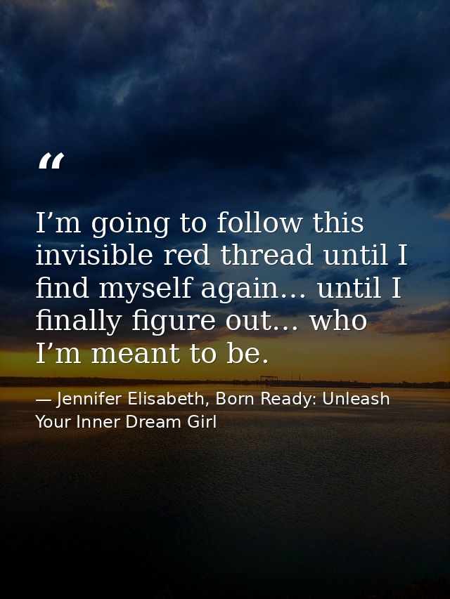 I’m going to follow this invisible red thread until I find myself again… until I finally figure out… who I’m meant to be — Jennifer Elisabeth, Born Ready: Unleash Your Inner Dream Girl