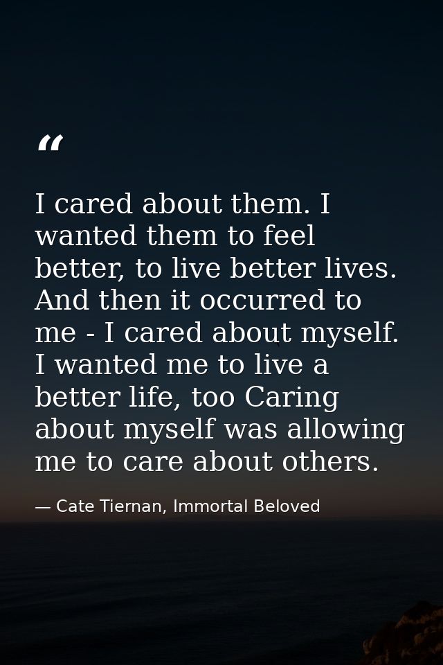 I cared about them. I wanted them to feel better, to live better lives. And then it occurred to me - I cared about mysel — Cate Tiernan, Immortal Beloved