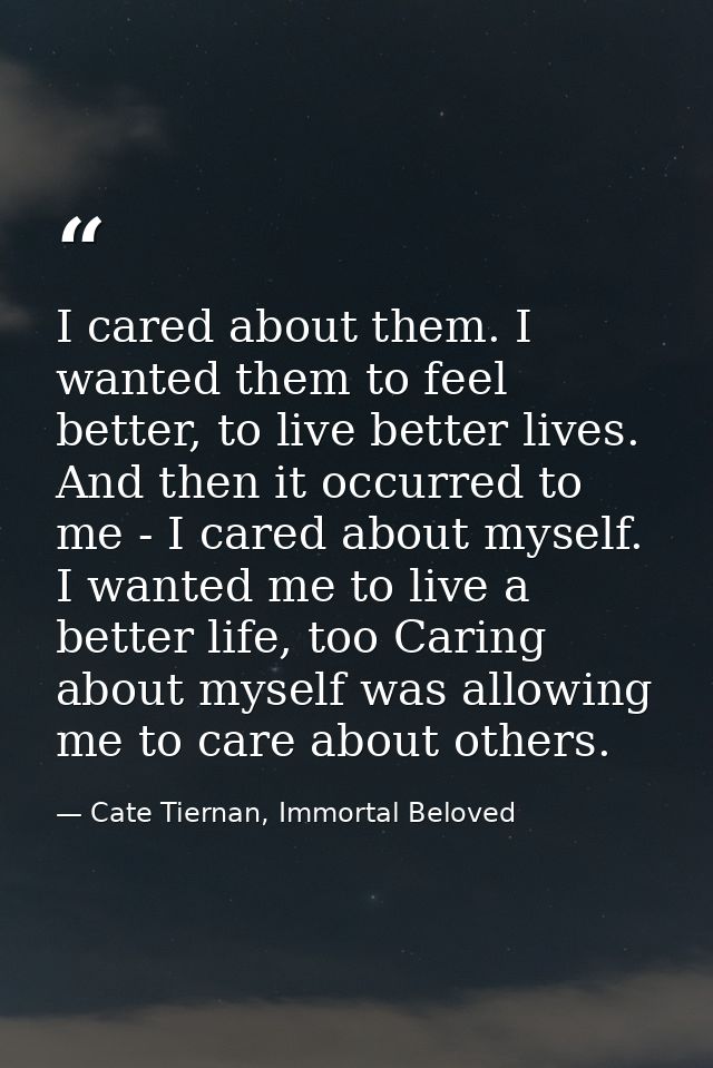 I cared about them. I wanted them to feel better, to live better lives. And then it occurred to me - I cared about mysel — Cate Tiernan, Immortal Beloved